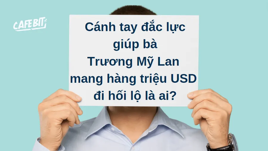 Cánh tay đắc lực giúp bà Trương Mỹ Lan mang hàng triệu USD đi hối lộ là ai?